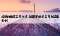 成都的搬家公司電話（成都的搬家公司電話是多少）