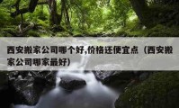 西安搬家公司哪個好,價格還便宜點（西安搬家公司哪家最好）