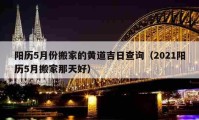 陽歷5月份搬家的黃道吉日查詢（2021陽歷5月搬家那天好）