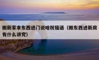 搬新家拿東西進門說啥祝福語（搬東西進新房有什么講究）