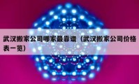 武漢搬家公司哪家最靠譜（武漢搬家公司價(jià)格表一覽）