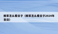 搬家怎么看日子（搬家怎么看日子2024年吉日）