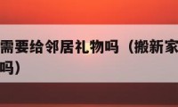 搬家以后需要給鄰居禮物嗎（搬新家需要給鄰居送禮物嗎）