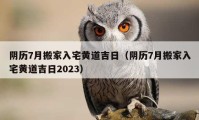 陰歷7月搬家入宅黃道吉日（陰歷7月搬家入宅黃道吉日2023）