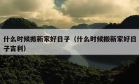 什么時(shí)候搬新家好日子（什么時(shí)候搬新家好日子吉利）