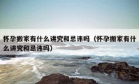 懷孕搬家有什么講究和忌諱嗎（懷孕搬家有什么講究和忌諱嗎）