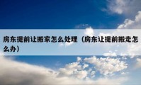 房東提前讓搬家怎么處理（房東讓提前搬走怎么辦）