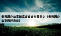 老黃歷辦公室搬家吉日吉時(shí)是多少（老黃歷辦公室搬遷吉日）