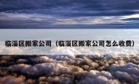 臨淄區(qū)搬家公司（臨淄區(qū)搬家公司怎么收費）