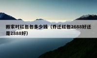 搬家時紅包包多少錢（喬遷紅包2688好還是2888好）