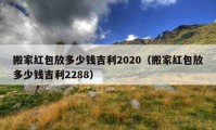 搬家紅包放多少錢吉利2020（搬家紅包放多少錢吉利2288）