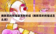 搬新家的祝福語發(fā)財(cái)?shù)脑挘ò嵝录业淖８Ｔ捲趺凑f）