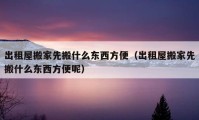 出租屋搬家先搬什么東西方便（出租屋搬家先搬什么東西方便呢）