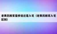 老黃歷搬家是移徙還是入宅（老黃歷搬家入宅區(qū)別）