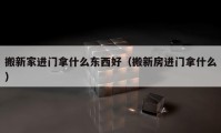 搬新家進(jìn)門拿什么東西好（搬新房進(jìn)門拿什么）