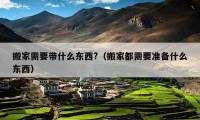 搬家需要帶什么東西?（搬家都需要準(zhǔn)備什么東西）