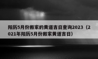 陽(yáng)歷5月份搬家的黃道吉日查詢2023（2021年陽(yáng)歷5月份搬家黃道吉日）