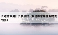 長途搬家用什么物流好（長途搬家用什么物流劃算）