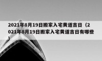 2021年8月19日搬家入宅黃道吉日（2021年8月19日搬家入宅黃道吉日有哪些）