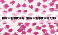 搬家不能帶枕頭嗎（搬家不能帶枕頭嗎女生）