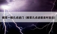 搬家一般幾點進(jìn)門（搬家?guī)c進(jìn)屋吉時吉日）