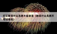 打工搬家什么東西不能拿走（搬家什么東西不可以帶走）