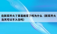 在新家開火了算是搬家了嗎為什么（新家開火當(dāng)天可以不入住嗎）