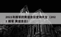 2021年搬家的黃道吉日查詢大全（2021 搬家 黃道吉日）