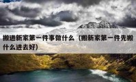 搬進(jìn)新家第一件事做什么（搬新家第一件先搬什么進(jìn)去好）