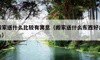 搬家送什么比較有寓意（搬家送什么東西好兆頭）