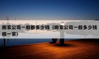 搬家公司一般都多少錢（搬家公司一般多少錢搬一家）