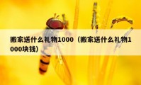 搬家送什么禮物1000（搬家送什么禮物1000塊錢）