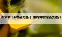 搬家拿什么物品先進(jìn)門（搬家哪些東西先進(jìn)門）