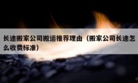 長途搬家公司搬運推薦理由（搬家公司長途怎么收費標(biāo)準(zhǔn)）