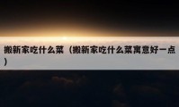 搬新家吃什么菜（搬新家吃什么菜寓意好一點(diǎn)）