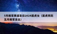 5月搬家黃道吉日2024屬虎女（屬虎陰歷五月搬家吉日）