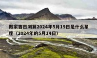 搬家吉日測(cè)算2024年5月19日是什么星座（2024年的5月14日）