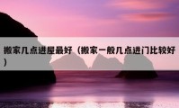 搬家?guī)c(diǎn)進(jìn)屋最好（搬家一般幾點(diǎn)進(jìn)門比較好）