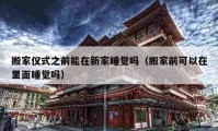 搬家儀式之前能在新家睡覺嗎（搬家前可以在里面睡覺嗎）